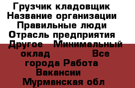 Грузчик-кладовщик › Название организации ­ Правильные люди › Отрасль предприятия ­ Другое › Минимальный оклад ­ 26 000 - Все города Работа » Вакансии   . Мурманская обл.,Оленегорск г.